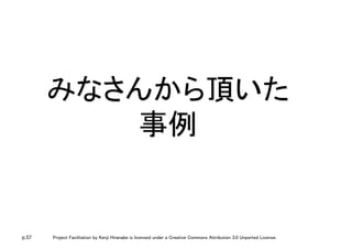 p.57 Project Facilitation by Kenji Hiranabe is licensed under a Creative Commons Attribution 3.0 Unported License.
みなさんから頂いた
事例	
 