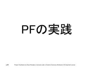 p.89 Project Facilitation by Kenji Hiranabe is licensed under a Creative Commons Attribution 3.0 Unported License.
PFの実践	
 
