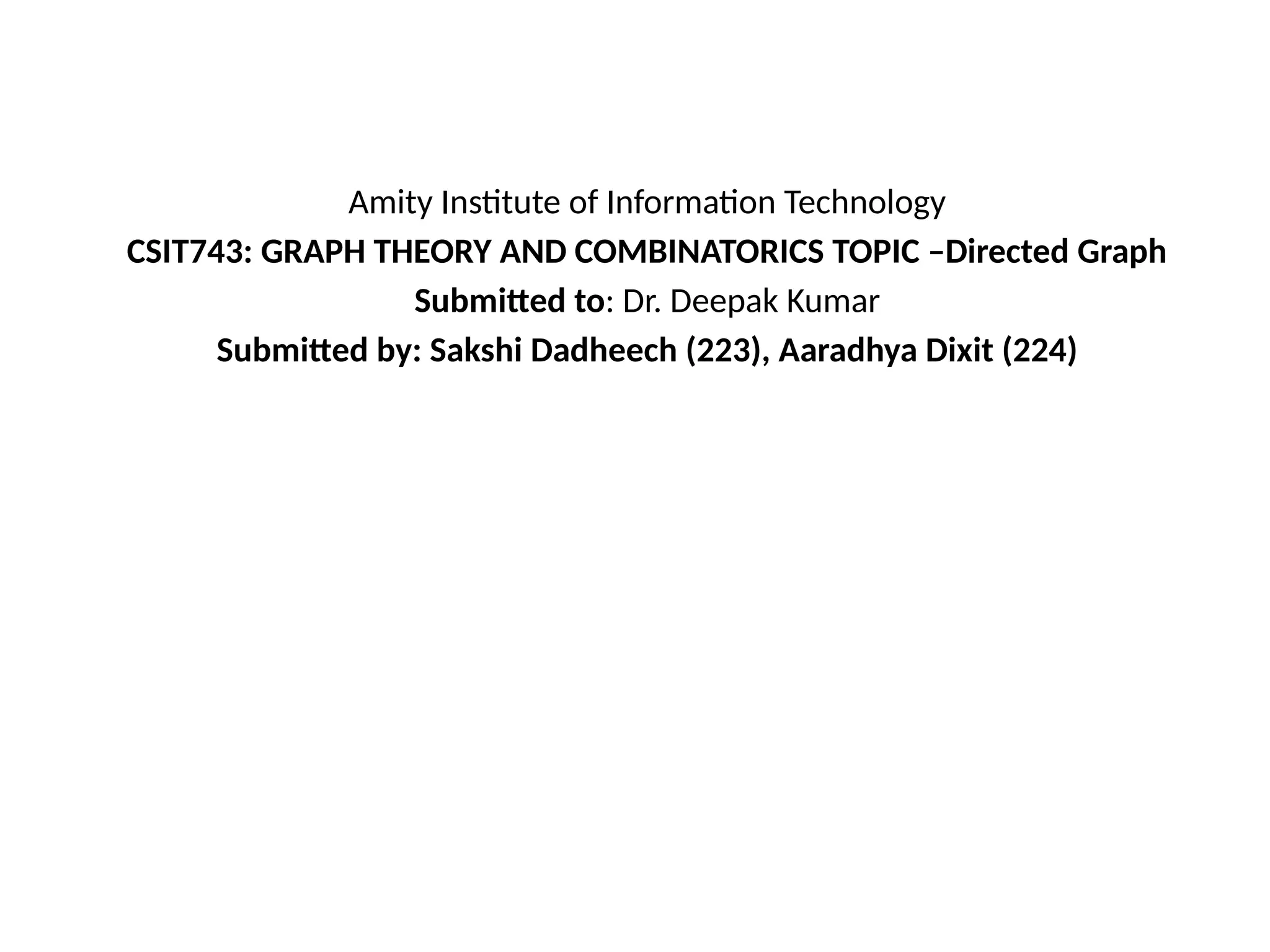 Amity Institute of Information Technology
CSIT743: GRAPH THEORY AND COMBINATORICS TOPIC –Directed Graph
Submitted to: Dr. Deepak Kumar
Submitted by: Sakshi Dadheech (223), Aaradhya Dixit (224)
 
