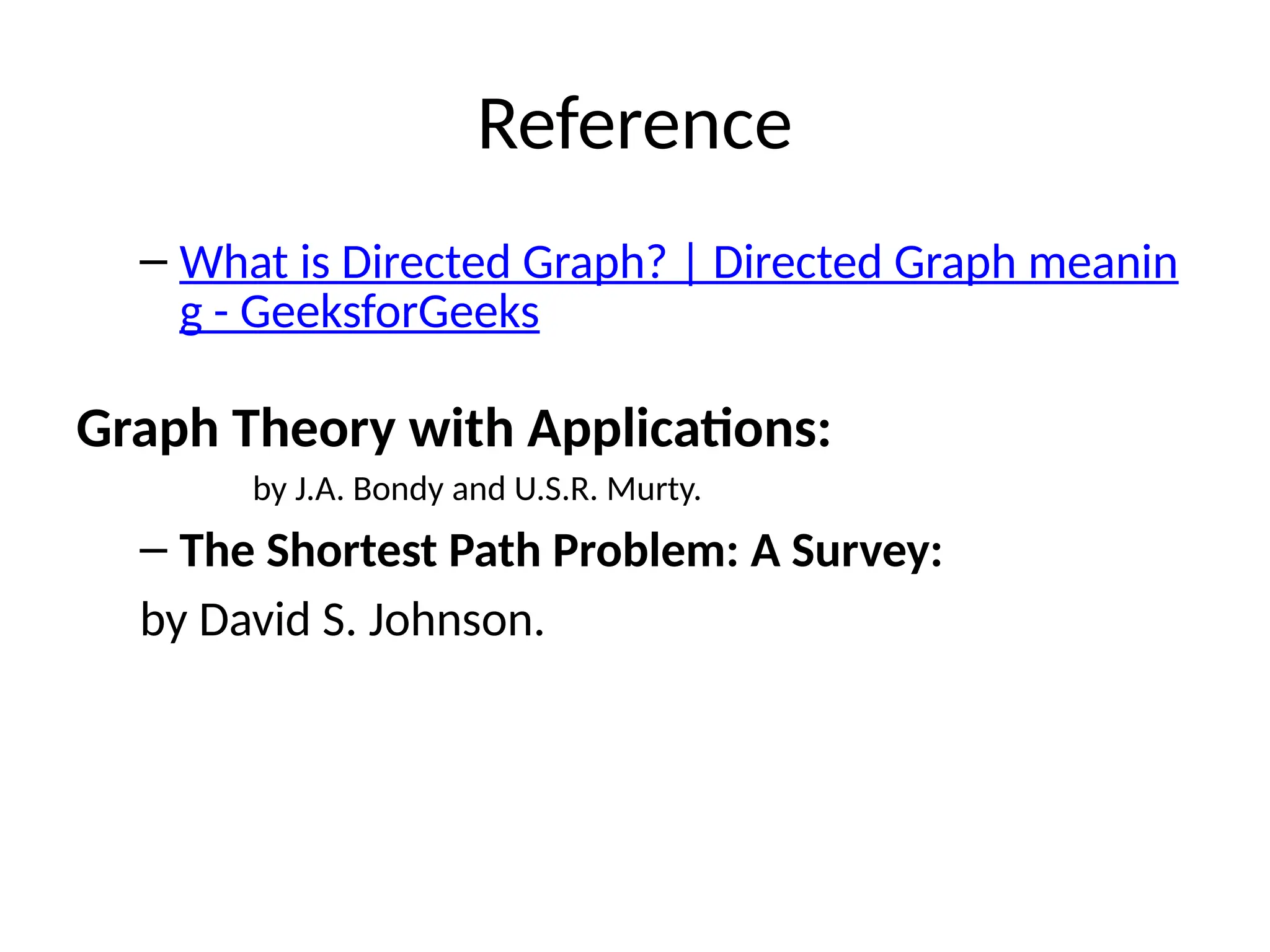 Reference
– What is Directed Graph? | Directed Graph meanin
g - GeeksforGeeks
Graph Theory with Applications:
by J.A. Bondy and U.S.R. Murty.
– The Shortest Path Problem: A Survey:
by David S. Johnson.
 