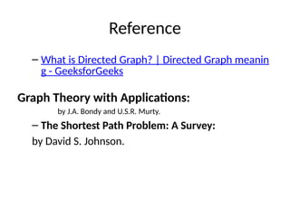 Reference
– What is Directed Graph? | Directed Graph meanin
g - GeeksforGeeks
Graph Theory with Applications:
by J.A. Bondy and U.S.R. Murty.
– The Shortest Path Problem: A Survey:
by David S. Johnson.
 