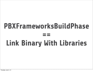 PBXFrameworksBuildPhase
==
Link Binary With Libraries
Thursday, June 5, 14
 