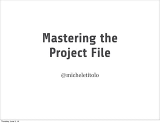 Mastering the
Project File
@micheletitolo
Thursday, June 5, 14
 
