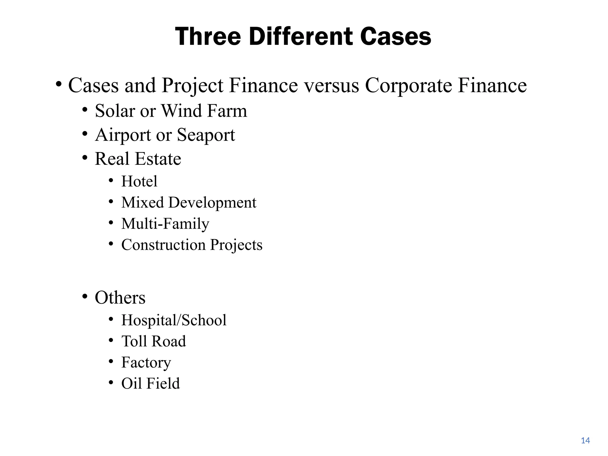 • Cases and Project Finance versus Corporate Finance
• Solar or Wind Farm
• Airport or Seaport
• Real Estate
• Hotel
• Mixed Development
• Multi-Family
• Construction Projects
• Others
• Hospital/School
• Toll Road
• Factory
• Oil Field
Three Different Cases
14
 