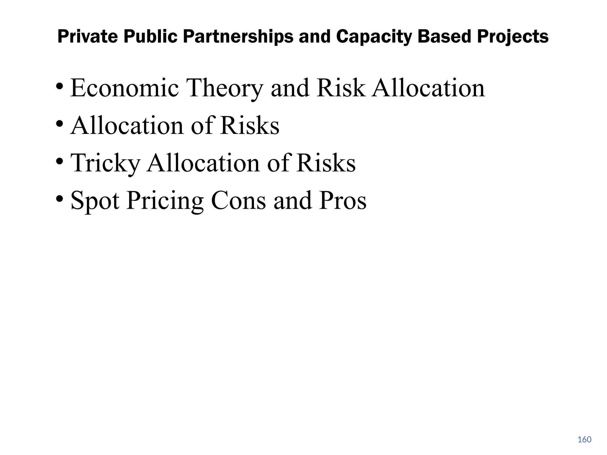 • Economic Theory and Risk Allocation
• Allocation of Risks
• Tricky Allocation of Risks
• Spot Pricing Cons and Pros
Private Public Partnerships and Capacity Based Projects
160
 