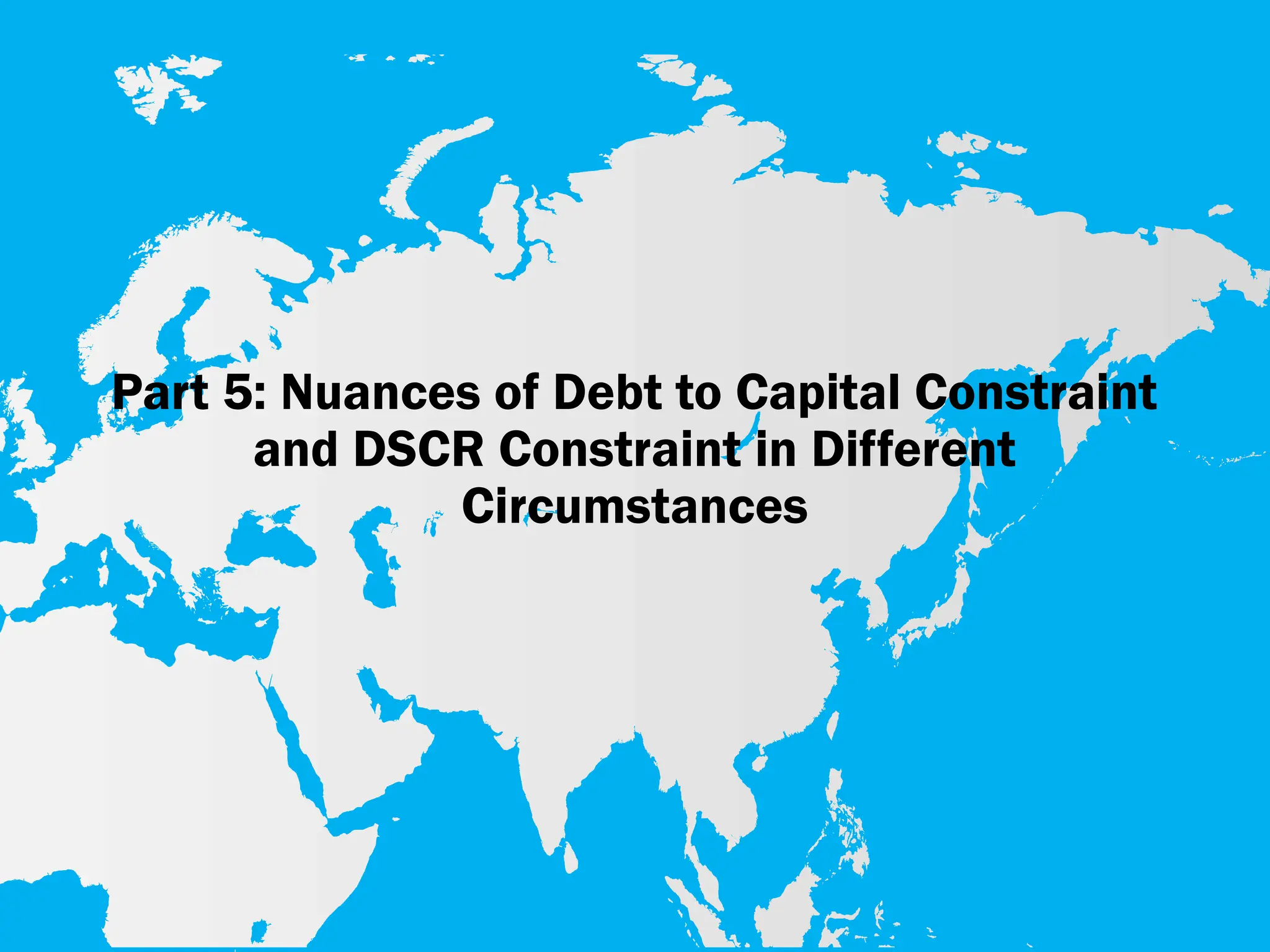 Part 5: Nuances of Debt to Capital Constraint
and DSCR Constraint in Different
Circumstances
 
