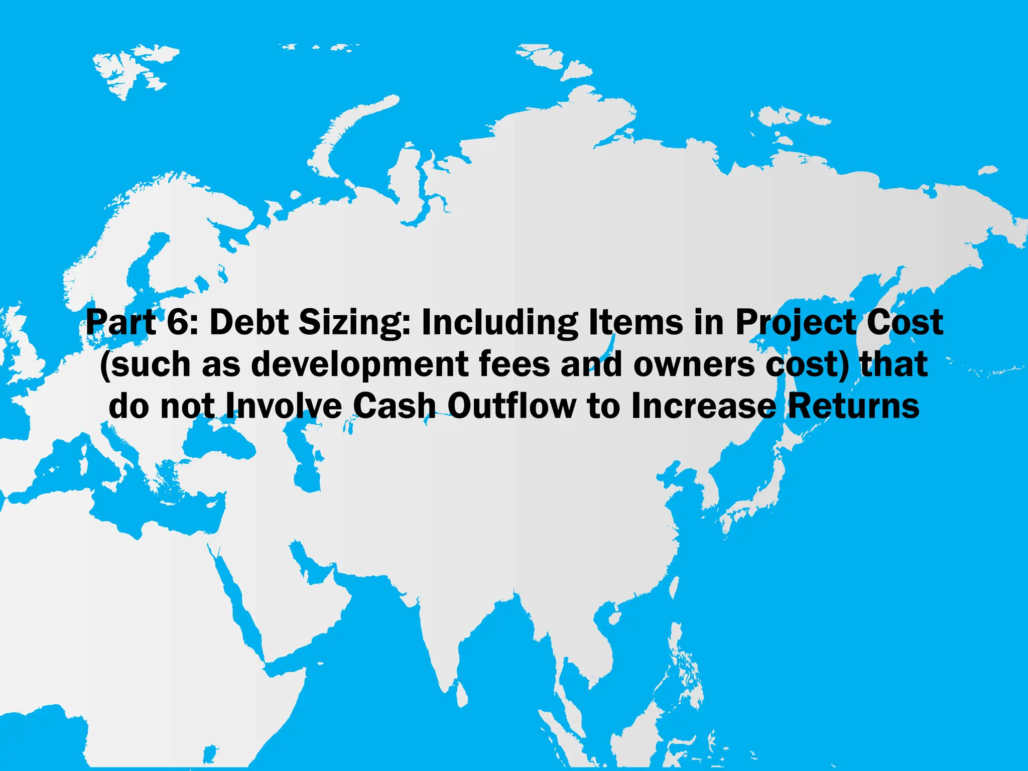Part 6: Debt Sizing: Including Items in Project Cost
(such as development fees and owners cost) that
do not Involve Cash Outflow to Increase Returns
 