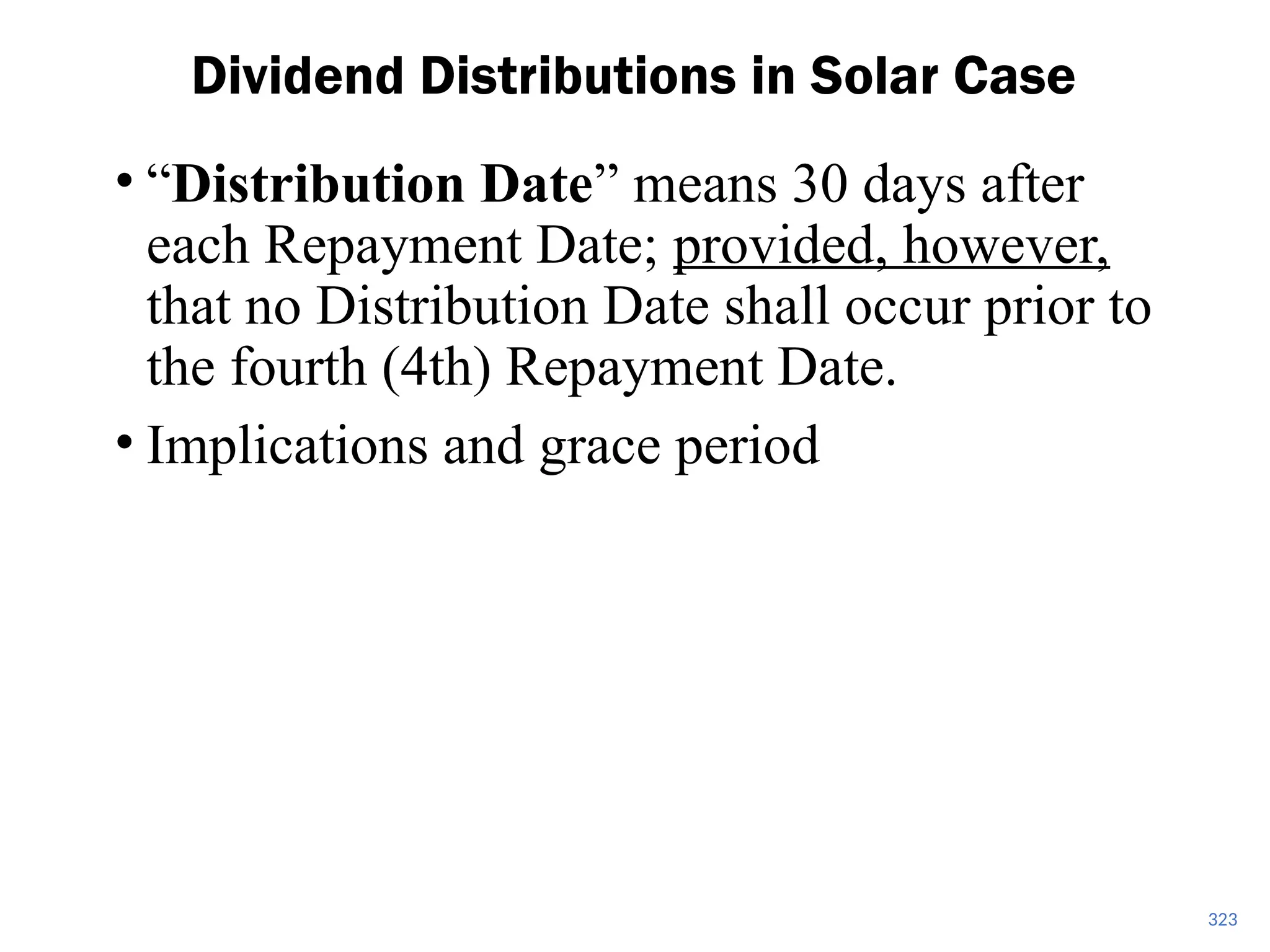 • “Distribution Date” means 30 days after
each Repayment Date; provided, however,
that no Distribution Date shall occur prior to
the fourth (4th) Repayment Date.
• Implications and grace period
Dividend Distributions in Solar Case
323
 