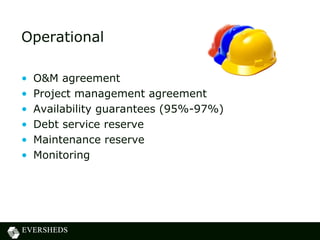 Operational
• O&M agreement
• Project management agreement
• Availability guarantees (95%-97%)
• Debt service reserve
• Maintenance reserve
• Monitoring
 