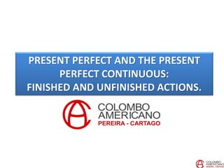 PRESENT PERFECT AND THE PRESENT
PERFECT CONTINUOUS:
FINISHED AND UNFINISHED ACTIONS.
 