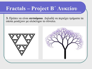 Fractals – Project Β΄ Λυκείου
3. Πρέπει να είναι αυτοόμοιο. Δηλαδή να περιέχει τμήματα τα
οποία μοιάζουν με ολόκληρο το σύνολο.
 