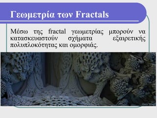 Γεωμετρία των Fractals
Μέσω της fractal γεωμετρίας μπορούν να
κατασκευαστούν σχήματα       εξαιρετικής
πολυπλοκότητας και ομορφιάς.
 