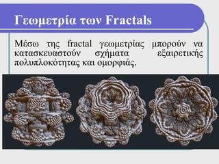 Γεωμετρία των Fractals
Μέσω της fractal γεωμετρίας μπορούν να
κατασκευαστούν σχήματα       εξαιρετικής
πολυπλοκότητας και ομορφιάς.
 