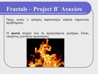Fractals – Project Β΄ Λυκείου
Όμως αυτός ο ορισμός παρουσιάζει κάποια σημαντικά
προβλήματα.


Η φωτιά πληροί όλα τα προηγούμενα κριτήρια. Είναι,
επομένως ζωντανός οργανισμός;
 