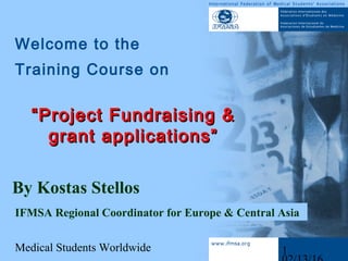 Medical Students Worldwide 1
Welcome to the
Training Course on
IFMSA Regional Coordinator for Europe & Central Asia
By Kostas Stellos
““Project Fundraising &Project Fundraising &
grant applications”grant applications”
 