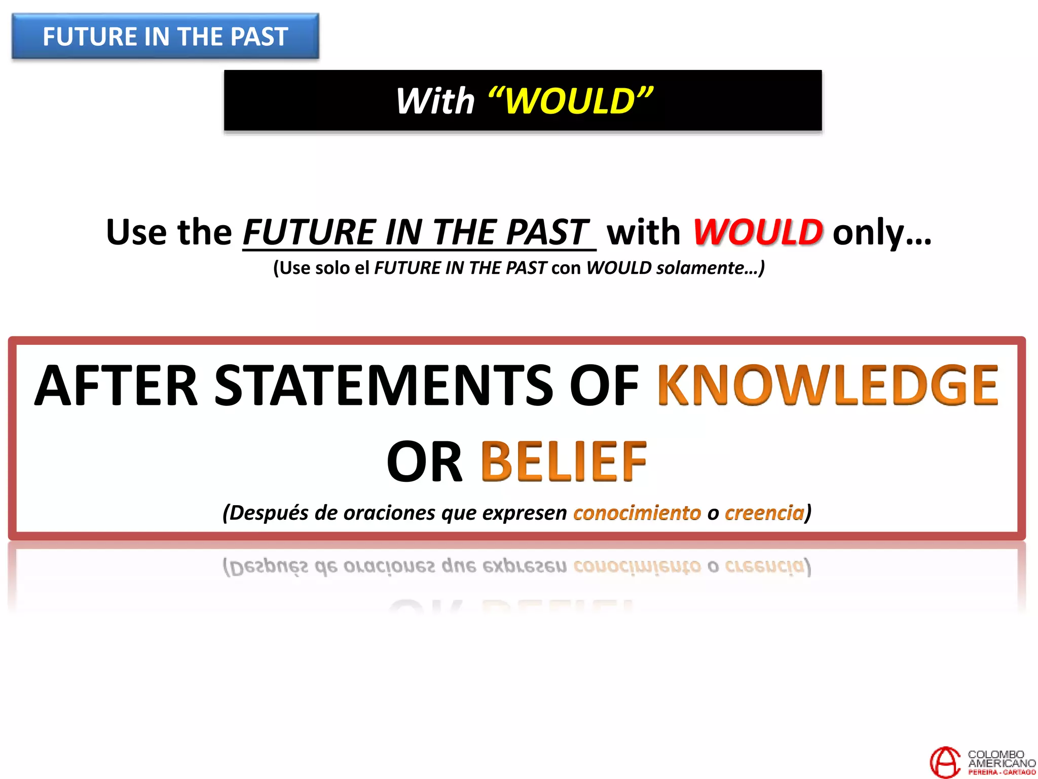 FUTURE IN THE PAST
With “WOULD”
Use the FUTURE IN THE PAST with WOULD only…
(Use solo el FUTURE IN THE PAST con WOULD solamente…)
AFTER STATEMENTS OF
OR
(Después de oraciones que expresen o )
 