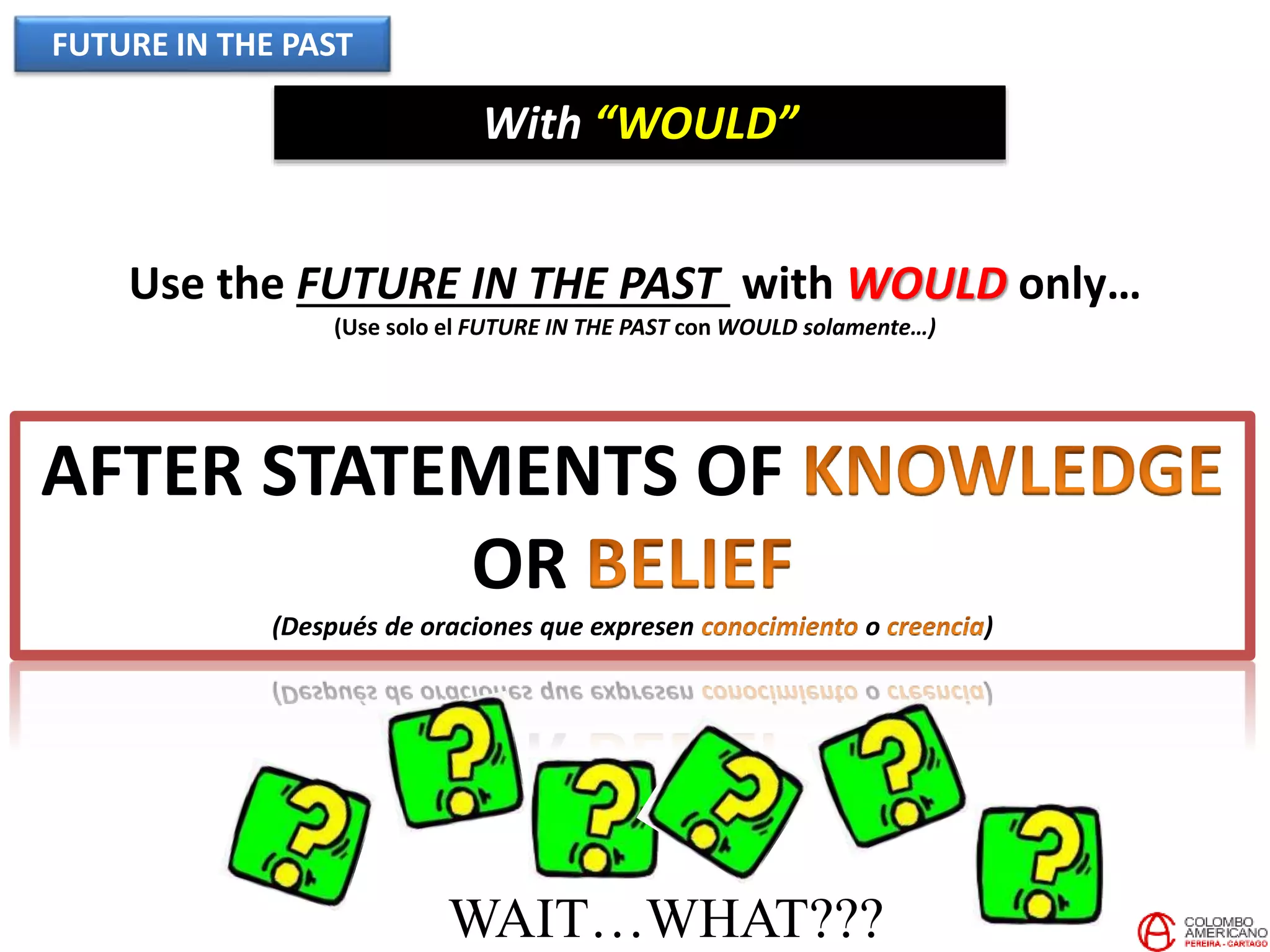 FUTURE IN THE PAST
With “WOULD”
Use the FUTURE IN THE PAST with WOULD only…
(Use solo el FUTURE IN THE PAST con WOULD solamente…)
AFTER STATEMENTS OF
OR
(Después de oraciones que expresen o )
WAIT…WHAT???
 