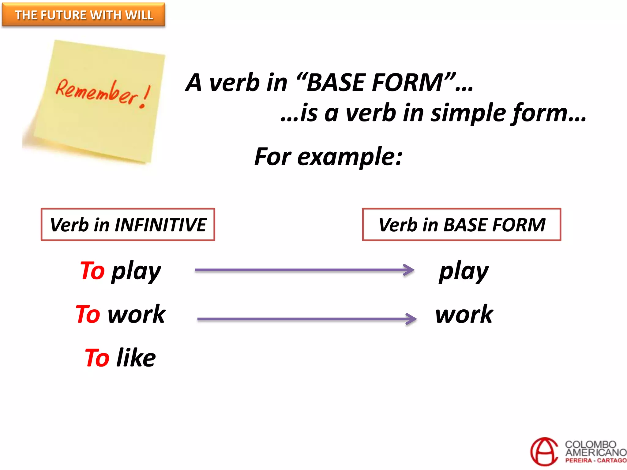 THE FUTURE WITH WILL




                       A verb in “BASE FORM”…
                               …is a verb in simple form…
                            For example:

    Verb in INFINITIVE                 Verb in BASE FORM

         To play                             play
        To work                             work
         To like
 