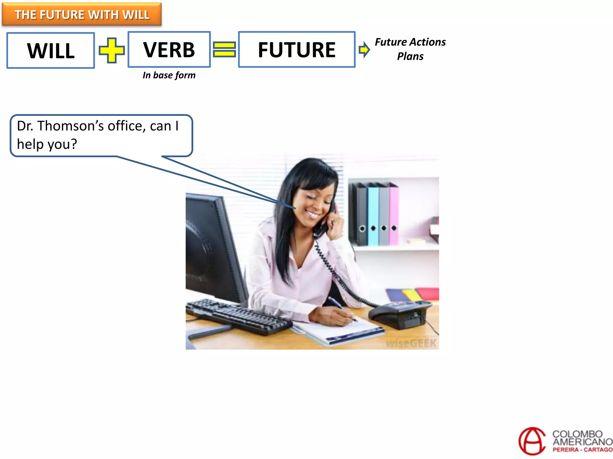 THE FUTURE WITH WILL
                                            Future Actions
 WILL               VERB           FUTURE       Plans
                    In base form




Dr. Thomson’s office, can I
help you?
 