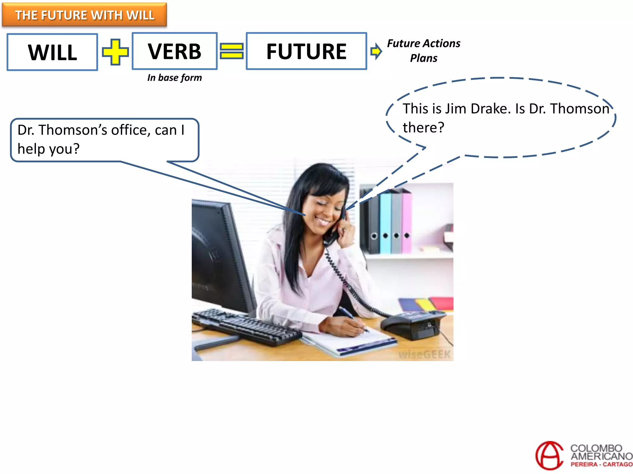 THE FUTURE WITH WILL
                                            Future Actions
 WILL               VERB           FUTURE       Plans
                    In base form


                                              This is Jim Drake. Is Dr. Thomson
Dr. Thomson’s office, can I                   there?
help you?
 
