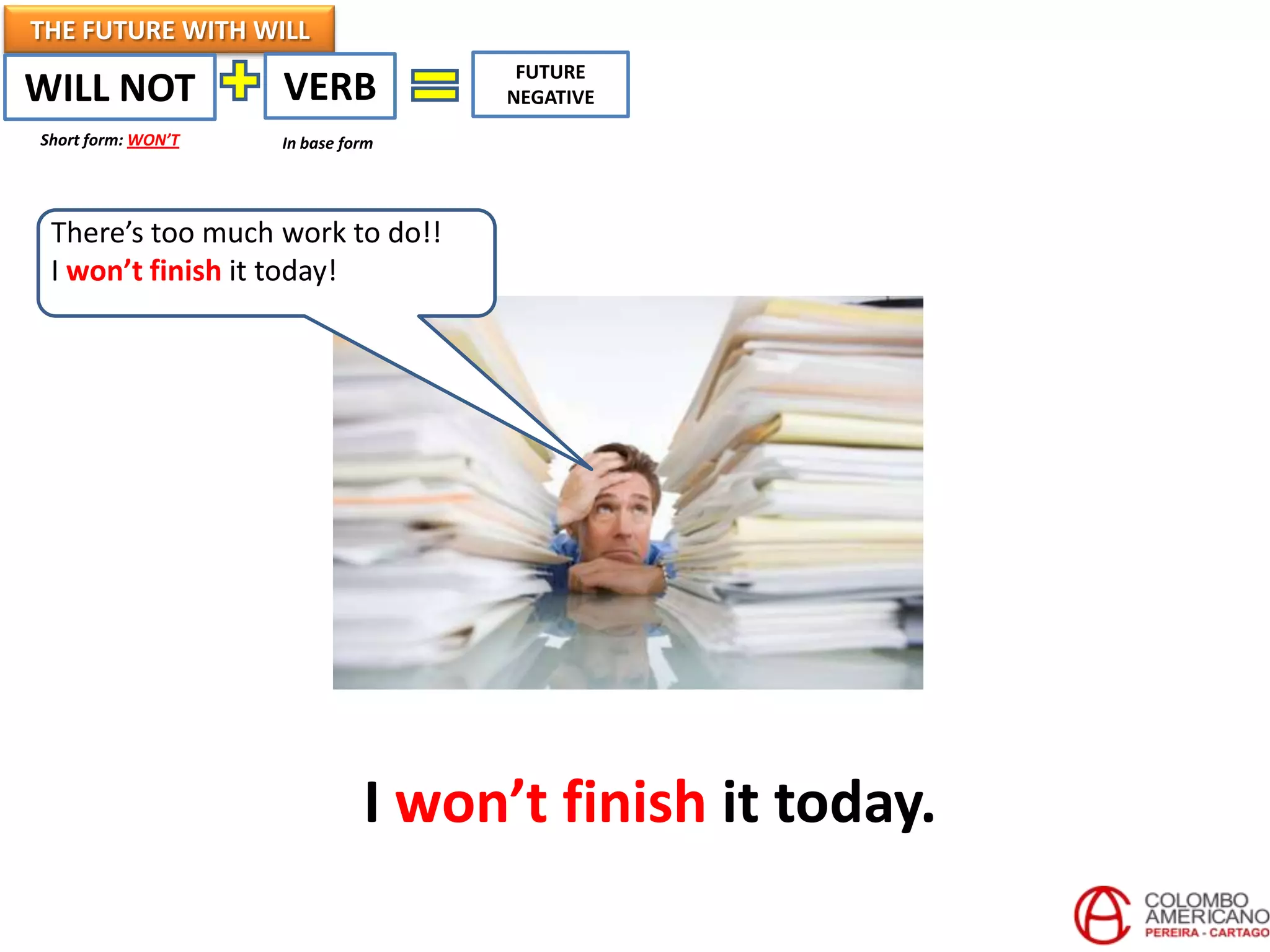 THE FUTURE WITH WILL
                                    FUTURE
WILL NOT            VERB           NEGATIVE
Short form: WON’T   In base form




 There’s too much work to do!!
 I won’t finish it today!




                              I won’t finish it today.
 