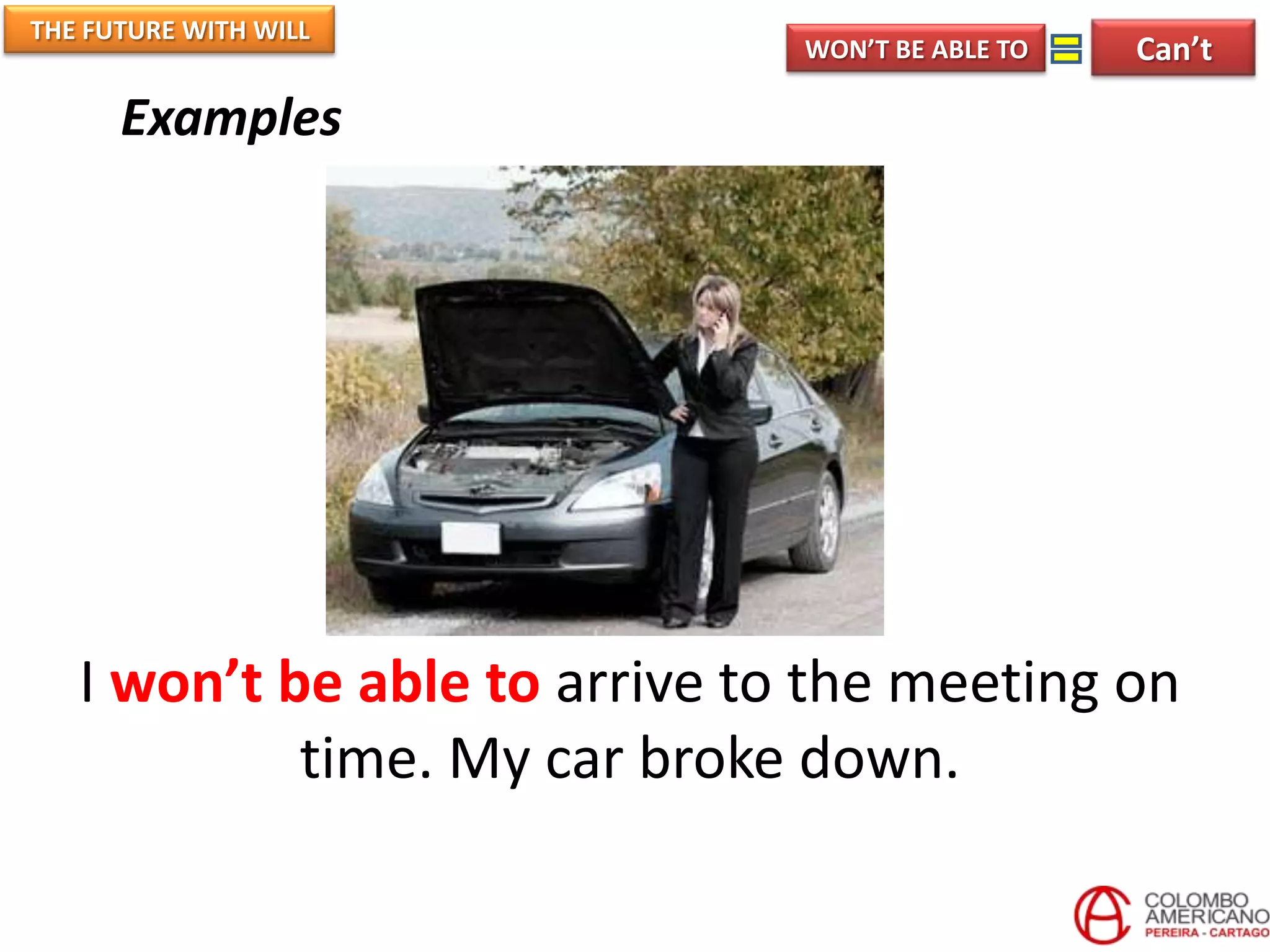 THE FUTURE WITH WILL
                               WON’T BE ABLE TO   Can’t

      Examples




   I won’t be able to arrive to the meeting on
            time. My car broke down.
 