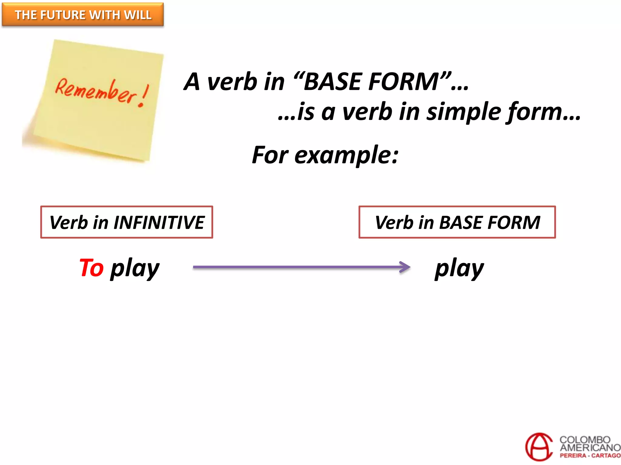 THE FUTURE WITH WILL




                       A verb in “BASE FORM”…
                               …is a verb in simple form…
                            For example:

    Verb in INFINITIVE                 Verb in BASE FORM

         To play                             play
 
