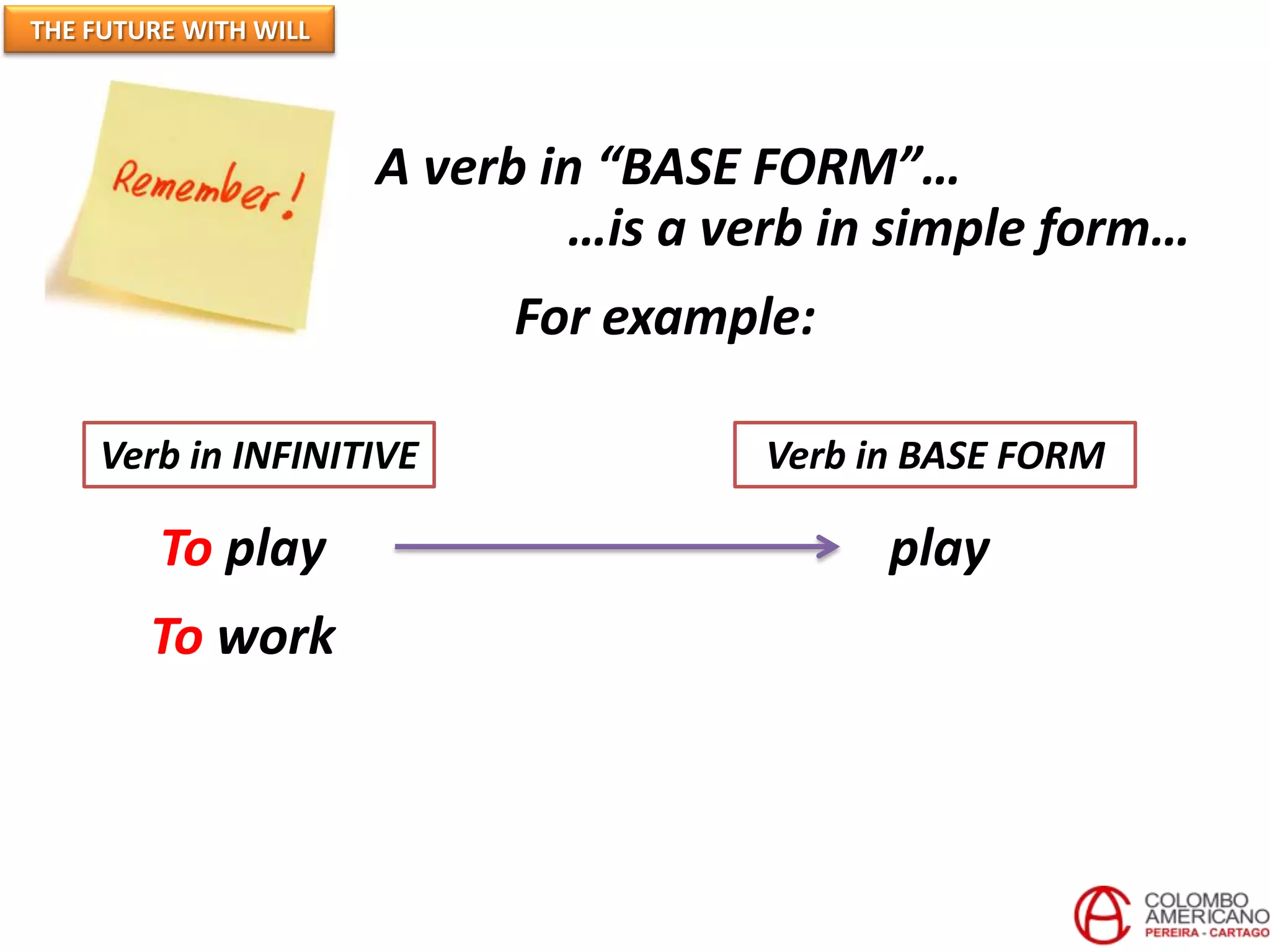 THE FUTURE WITH WILL




                       A verb in “BASE FORM”…
                               …is a verb in simple form…
                            For example:

    Verb in INFINITIVE                 Verb in BASE FORM

         To play                             play
        To work
 
