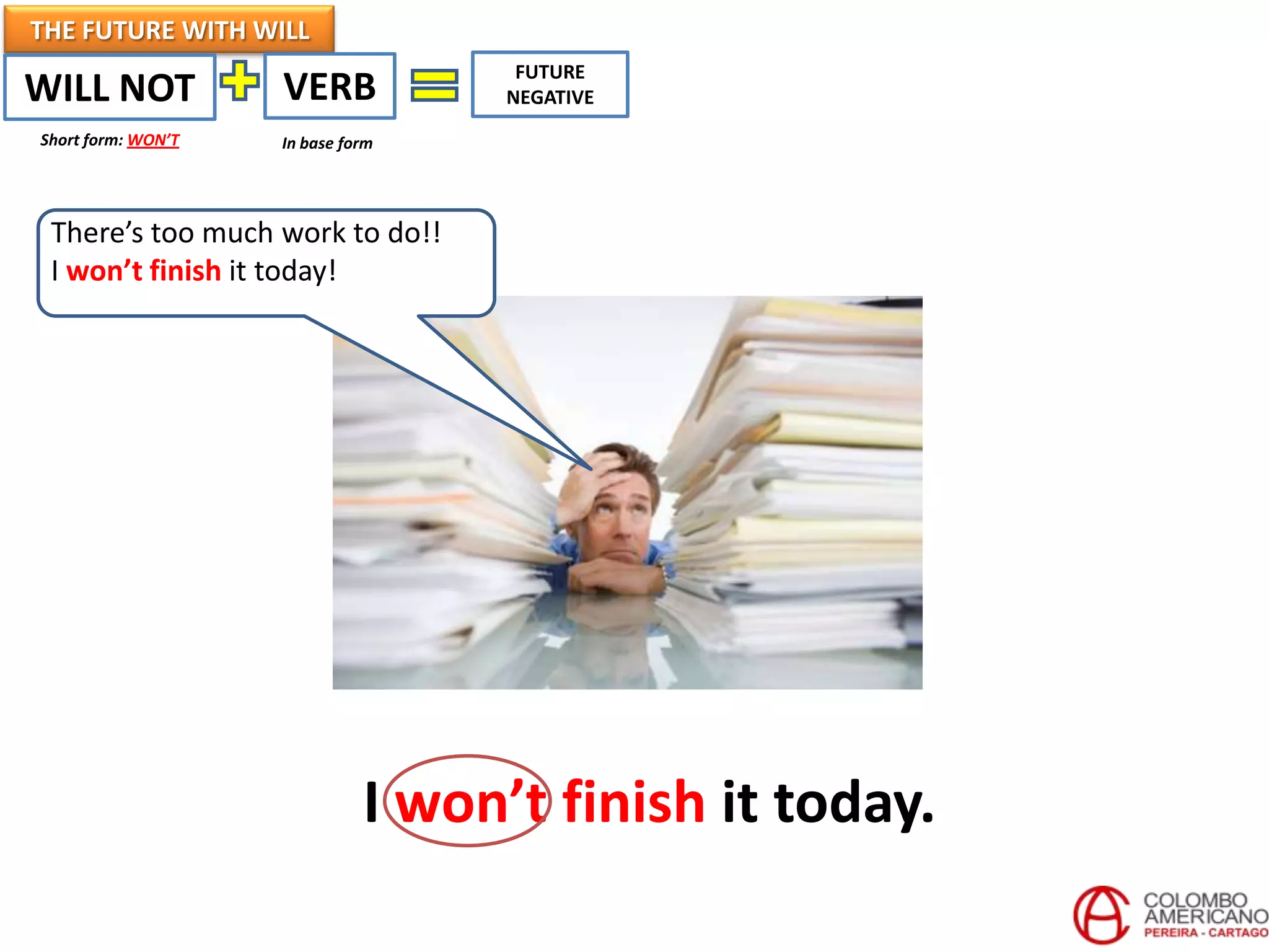 THE FUTURE WITH WILL
WILL NOT VERB
In base form
FUTURE
NEGATIVE
Short form: WON’T
There’s too much work to do!!
I won’t finish it today!
I won’t finish it today.
 