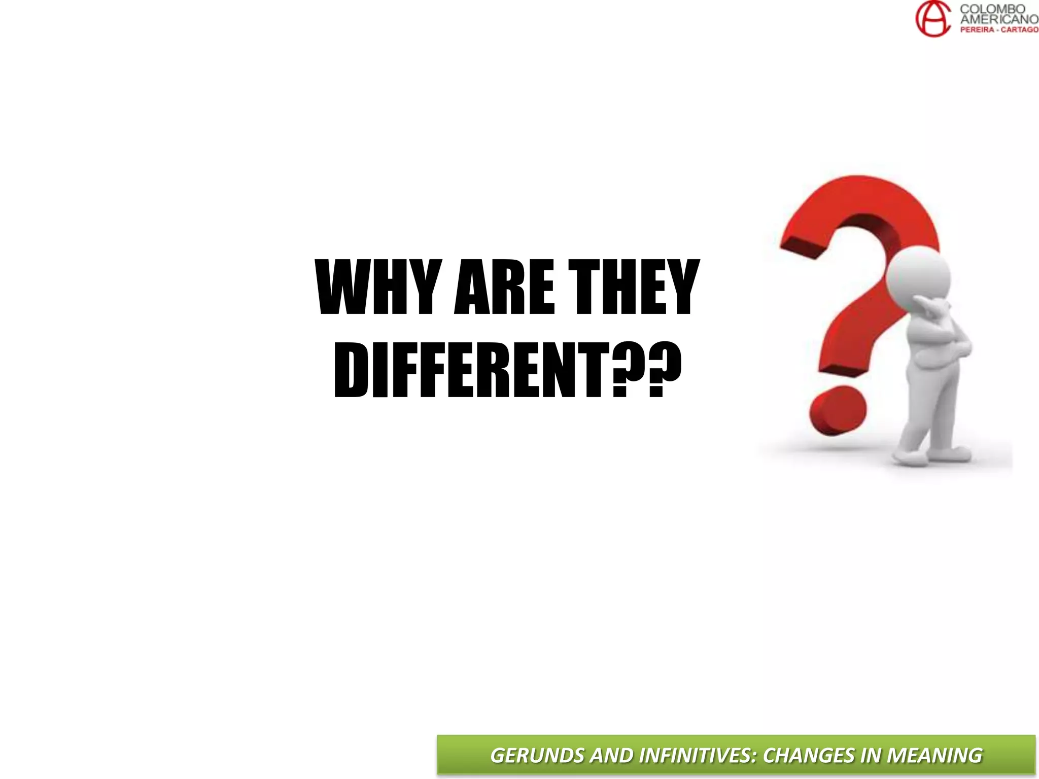 GERUNDS AND INFINITIVES: CHANGES IN MEANING
WHY ARE THEY
DIFFERENT??
 