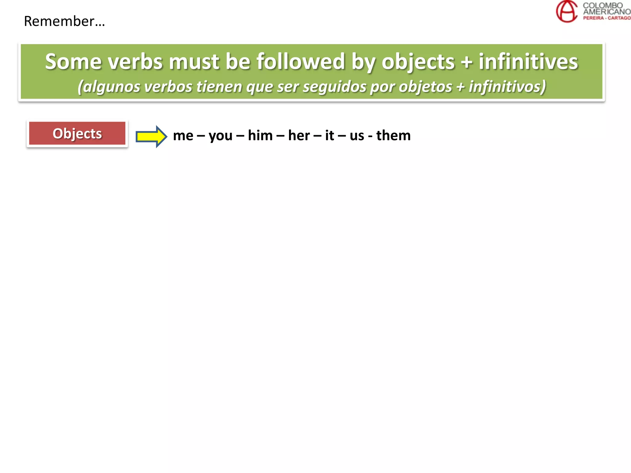 Remember…
Some verbs must be followed by objects + infinitives
(algunos verbos tienen que ser seguidos por objetos + infinitivos)
Objects me – you – him – her – it – us - them
 