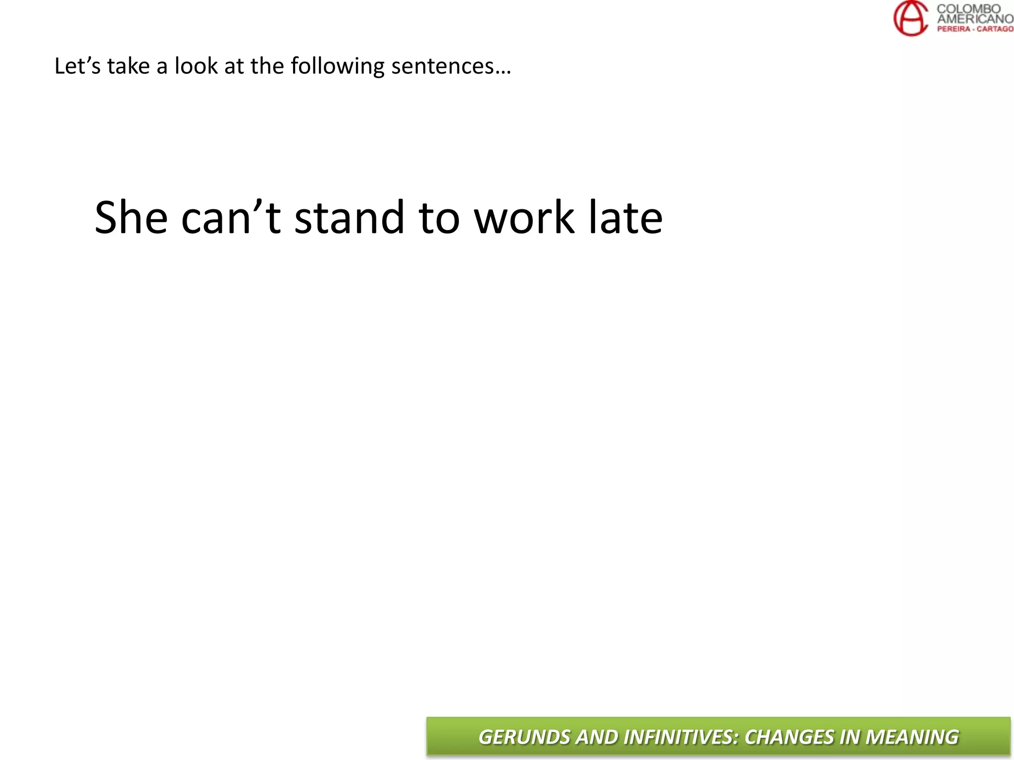 GERUNDS AND INFINITIVES: CHANGES IN MEANING
Let’s take a look at the following sentences…
She can’t stand to work late
 