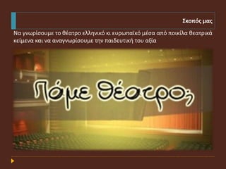 Σκοπός μας
Να γνωρίσουμε το θέατρο ελληνικό κι ευρωπαϊκό μέσα από ποικίλα θεατρικά
κείμενα και να αναγνωρίσουμε την παιδευ...