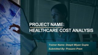 PROJECT NAME:
HEALTHCARE COST ANALYSIS
Trainer Name: Deepti Miyan Gupta
Submitted By: Prasann Prem
 