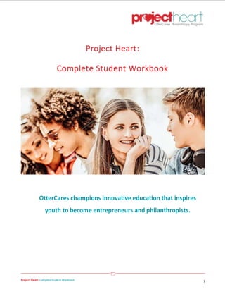 Project Heart: CompleteStudent Workbook 1
Project Heart:
Complete Student Workbook
OtterCares champions innovative education that inspires
youth to become entrepreneurs and philanthropists.
 