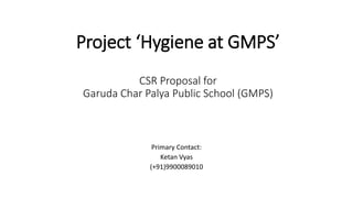 Project ‘Hygiene at GMPS’
CSR Proposal for
Garuda Char Palya Public School (GMPS)
Primary Contact:
Ketan Vyas
(+91)9900089010
 
