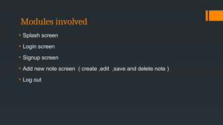Modules involved
• Splash screen
• Login screen
• Signup screen
• Add new note screen ( create ,edit ,save and delete note )
• Log out
 