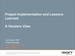 Project Implementation and Lessons Learned:  A Vendors View Joe Boyce, PMP Project Manager j o [email_address] www.isoftplc.com   