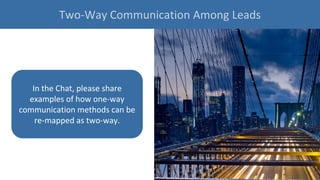 In the Chat, please share
examples of how one-way
communication methods can be
re-mapped as two-way.
Two-Way Communication Among Leads
 