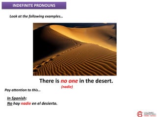 INDEFINITE PRONOUNS
Look at the following examples…
There is no one in the desert.
(nadie)
Pay attention to this…
In Spanish:
No hay nadie en el desierto.
 