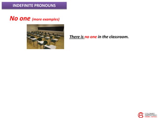INDEFINITE PRONOUNS
No one (more examples)
There is no one in the classroom.
 