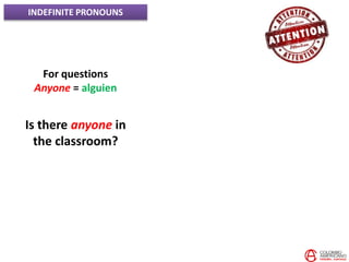 INDEFINITE PRONOUNS
For questions
Anyone = alguien
Is there anyone in
the classroom?
 