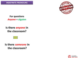INDEFINITE PRONOUNS
For questions
Anyone = alguien
Is there anyone in
the classroom?
Is there someone in
the classroom?
 