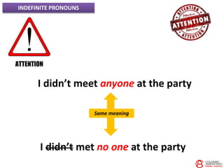 INDEFINITE PRONOUNS
I didn’t meet anyone at the party
I didn’t met no one at the party
Same meaning
 
