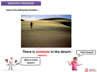 INDEFINITE PRONOUNS
Look at the following examples…
There is someone in the desert.
(alguien)
Who is in the
desert?
I don’t know!
 