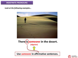INDEFINITE PRONOUNS
Look at the following examples…
There is someone in the desert.
(alguien)
Use someone in affirmative sentences.
 