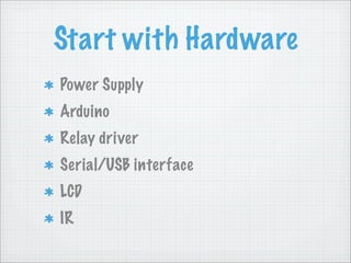 Start with Hardware
Power Supply
Arduino
Relay driver
Serial/USB interface
LCD
IR
 