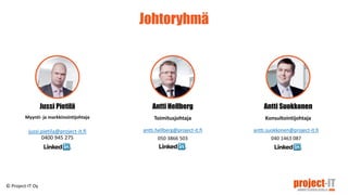 Johtoryhmä
Antti Hellberg
Toimitusjohtaja
antti.hellberg@project-it.fi
050 3866 503
Jussi Pietilä
Myynti- ja markkinointijohtaja
jussi.pietila@project-it.fi
0400 945 275
Antti Suokkonen
Konsultointijohtaja
antti.suokkonen@project-it.fi
040 1463 087
© Project-IT Oy
 