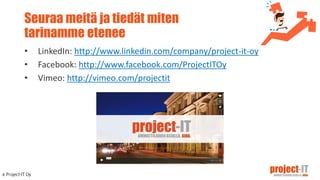 Seuraa meitä ja tiedät miten
tarinamme etenee
• LinkedIn: http://www.linkedin.com/company/project-it-oy
• Facebook: http://www.facebook.com/ProjectITOy
• Vimeo: http://vimeo.com/projectit
 