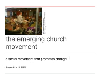 the emerging church
movement
a social movement that promotes change. 1
1 (Harper & Leicht, 2011).
https://www.youtube.com/watch?
feature=player_embedded&v=Wf79xW6RAh4
 